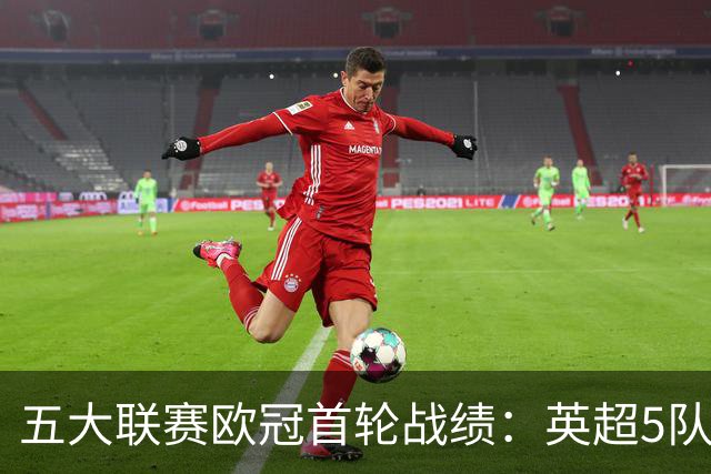 五大联赛欧冠首轮战绩：英超5队全胜 西甲3胜2负 意甲仅科莫赢球