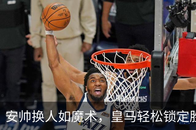 安帅换人如魔术，皇马轻松锁定胜局！