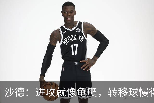 沙德：进攻就像龟爬，转移球慢得像大爷遛弯