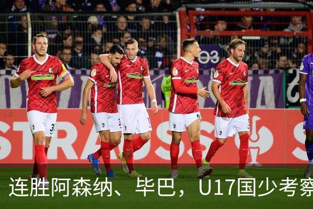 连胜阿森纳、毕巴，U17国少考察大于成绩